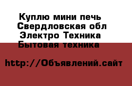 Куплю мини печь - Свердловская обл. Электро-Техника » Бытовая техника   